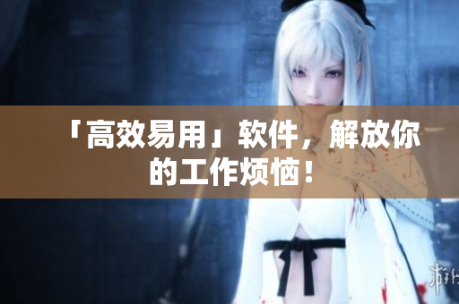「高效易用」软件，解放你的工作烦恼！