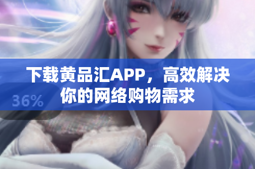 下载黄品汇APP，高效解决你的网络购物需求