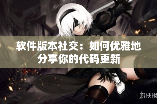 软件版本社交：如何优雅地分享你的代码更新