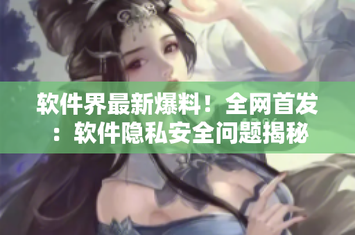 软件界最新爆料！全网首发：软件隐私安全问题揭秘