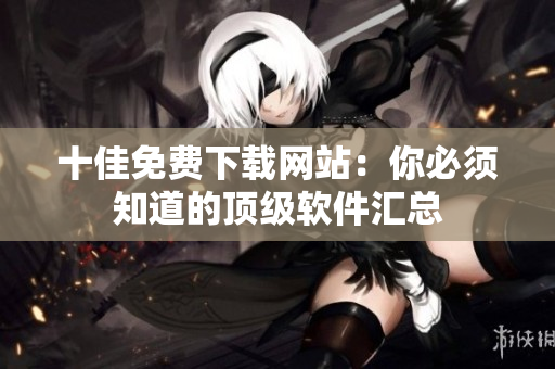 十佳免费下载网站：你必须知道的顶级软件汇总