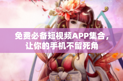 免费必备短视频APP集合，让你的手机不留死角