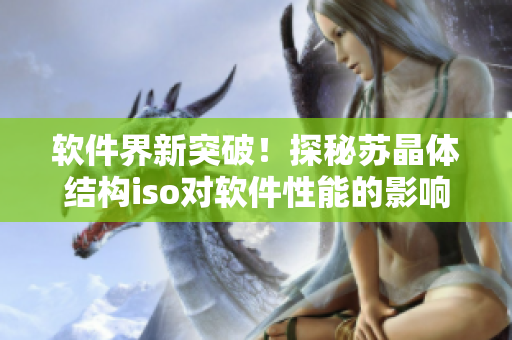 软件界新突破！探秘苏晶体结构iso对软件性能的影响