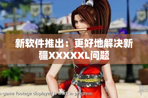 新软件推出：更好地解决新疆XXXXXL问题