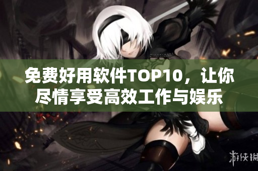 免费好用软件TOP10，让你尽情享受高效工作与娱乐