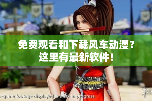 免费观看和下载风车动漫？这里有最新软件！