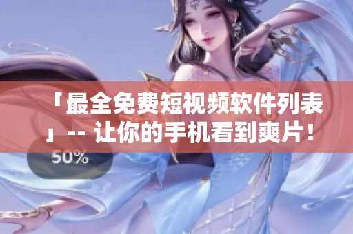 「最全免费短视频软件列表」-- 让你的手机看到爽片！