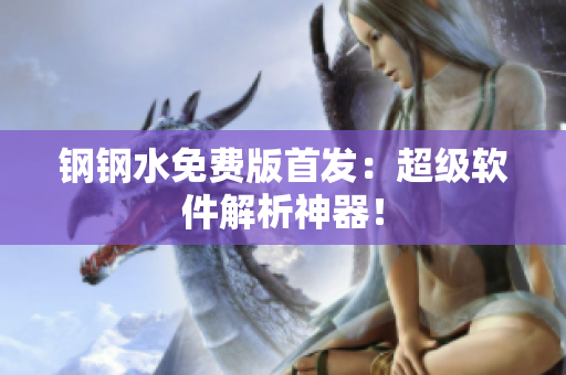 钢钢水免费版首发：超级软件解析神器！