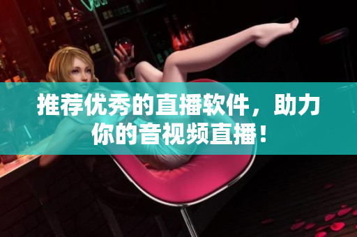 推荐优秀的直播软件，助力你的音视频直播！
