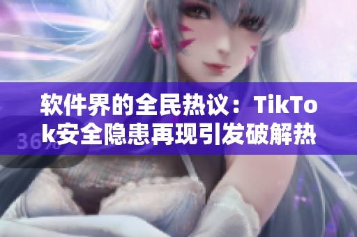 软件界的全民热议：TikTok安全隐患再现引发破解热潮