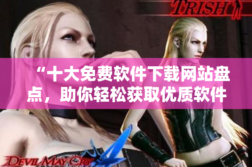 “十大免费软件下载网站盘点，助你轻松获取优质软件资源”