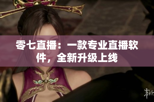 零七直播：一款专业直播软件，全新升级上线