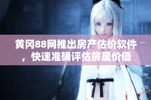 黄冈88网推出房产估价软件，快速准确评估房屋价值