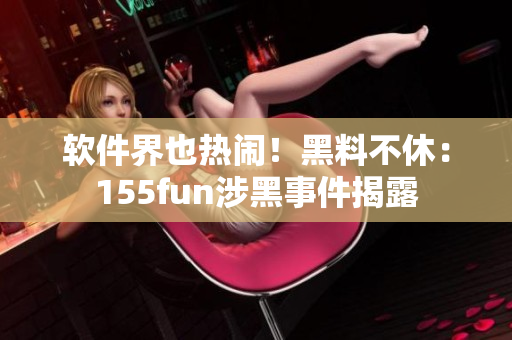软件界也热闹！黑料不休：155fun涉黑事件揭露