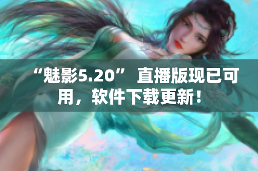 “魅影5.20” 直播版现已可用，软件下载更新！