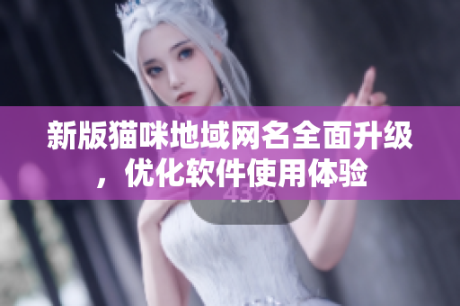 新版猫咪地域网名全面升级，优化软件使用体验