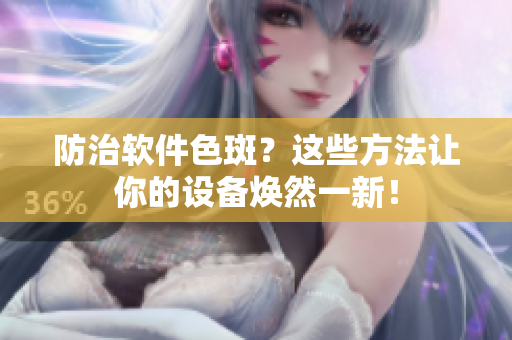 防治软件色斑？这些方法让你的设备焕然一新！