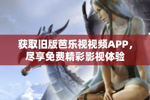 获取旧版芭乐视视频APP，尽享免费精彩影视体验
