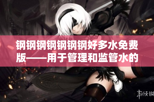 钢钢钢钢钢钢钢好多水免费版——用于管理和监管水的软件