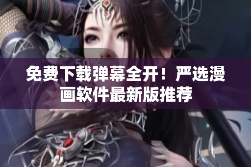免费下载弹幕全开！严选漫画软件最新版推荐