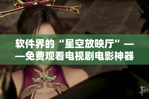 软件界的“星空放映厅”——免费观看电视剧电影神器