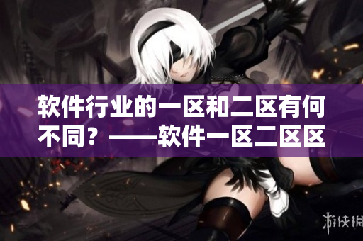 软件行业的一区和二区有何不同？——软件一区二区区别解析
