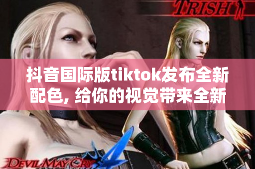 抖音国际版tiktok发布全新配色, 给你的视觉带来全新体验