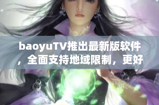 baoyuTV推出最新版软件，全面支持地域限制，更好地保护版权，点击免费下载！