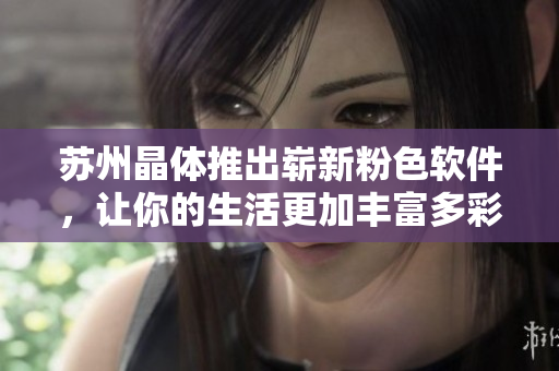 苏州晶体推出崭新粉色软件，让你的生活更加丰富多彩！