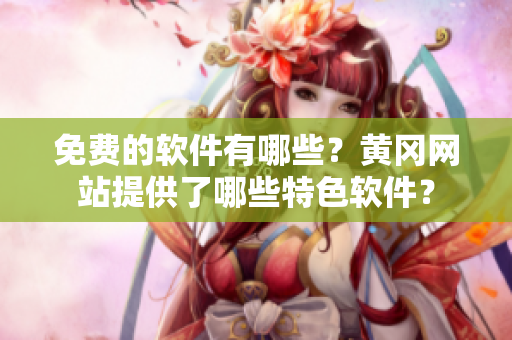 免费的软件有哪些？黄冈网站提供了哪些特色软件？