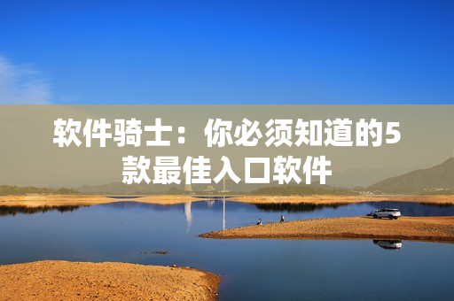 软件骑士：你必须知道的5款最佳入口软件