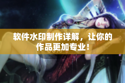 软件水印制作详解，让你的作品更加专业！
