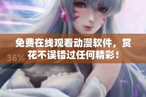 免费在线观看动漫软件，赏花不误错过任何精彩！