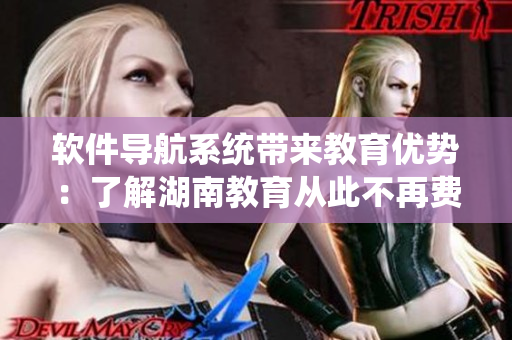软件导航系统带来教育优势：了解湖南教育从此不再费时！