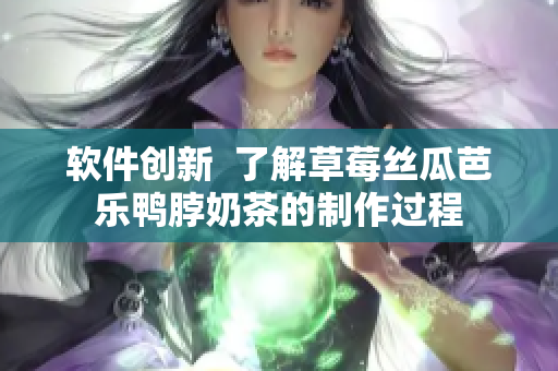 软件创新  了解草莓丝瓜芭乐鸭脖奶茶的制作过程