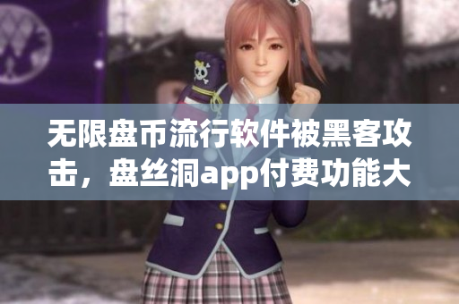 无限盘币流行软件被黑客攻击，盘丝洞app付费功能大曝光