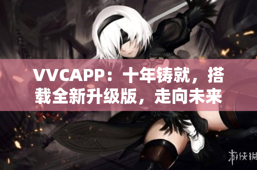 VVCAPP：十年铸就，搭载全新升级版，走向未来