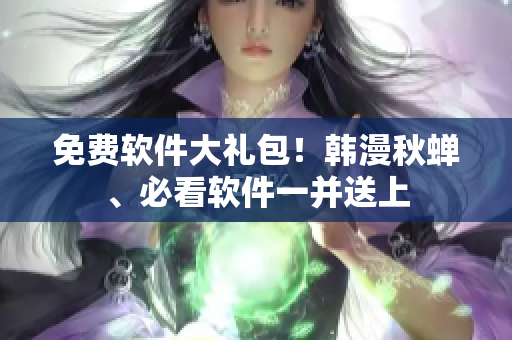 免费软件大礼包！韩漫秋蝉、必看软件一并送上