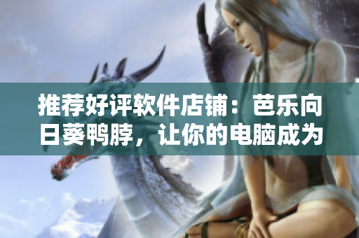 推荐好评软件店铺：芭乐向日葵鸭脖，让你的电脑成为高效利器！