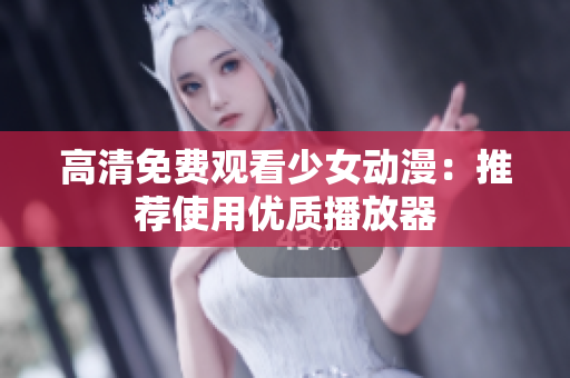 高清免费观看少女动漫：推荐使用优质播放器