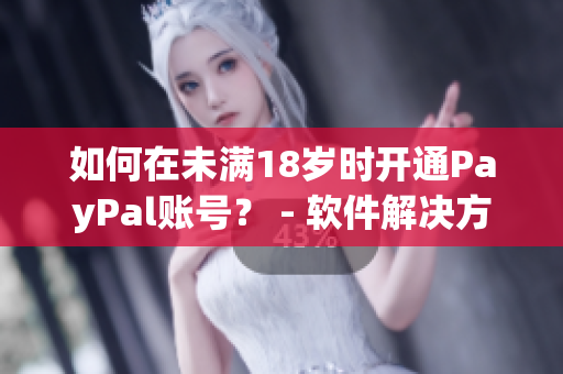 如何在未满18岁时开通PayPal账号？ - 软件解决方案