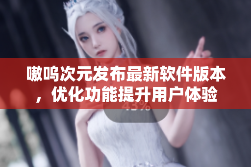嗷呜次元发布最新软件版本，优化功能提升用户体验