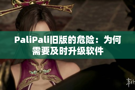 PaliPali旧版的危险：为何需要及时升级软件