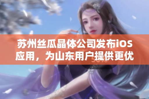 苏州丝瓜晶体公司发布iOS应用，为山东用户提供更优质体验