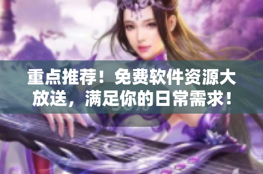 重点推荐！免费软件资源大放送，满足你的日常需求！