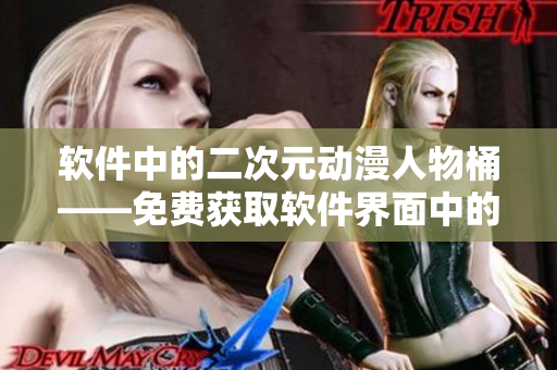 软件中的二次元动漫人物桶——免费获取软件界面中的二次元人物素材