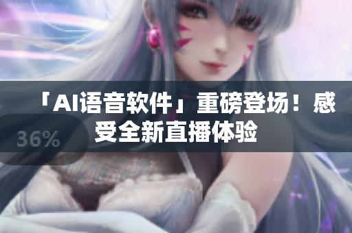 「AI语音软件」重磅登场！感受全新直播体验