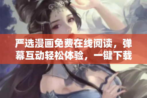 严选漫画免费在线阅读，弹幕互动轻松体验，一键下载全平台。