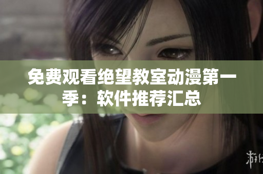 免费观看绝望教室动漫第一季：软件推荐汇总