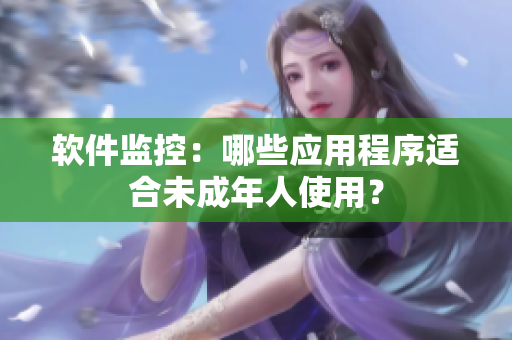 软件监控：哪些应用程序适合未成年人使用？